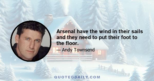 Arsenal have the wind in their sails and they need to put their foot to the floor.