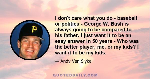 I don't care what you do - baseball or politics - George W. Bush is always going to be compared to his father. I just want it to be an easy answer in 50 years - Who was the better player, me, or my kids? I want it to be 