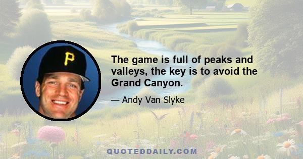 The game is full of peaks and valleys, the key is to avoid the Grand Canyon.