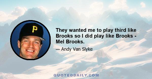 They wanted me to play third like Brooks so I did play like Brooks - Mel Brooks.