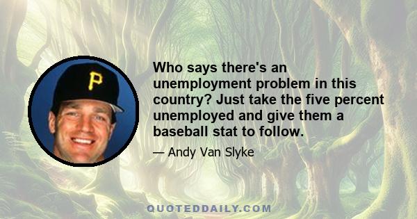 Who says there's an unemployment problem in this country? Just take the five percent unemployed and give them a baseball stat to follow.