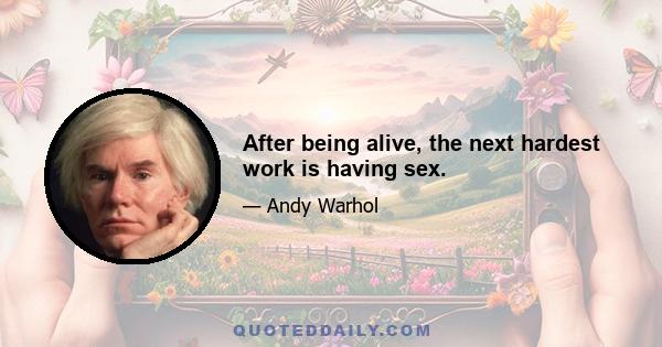 After being alive, the next hardest work is having sex.