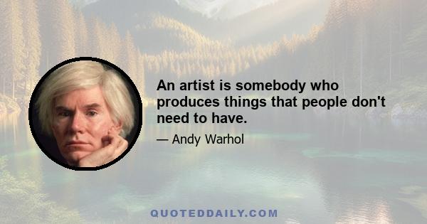 An artist is somebody who produces things that people don't need to have.