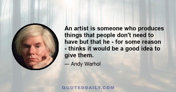 An artist is someone who produces things that people don't need to have but that he - for some reason - thinks it would be a good idea to give them.