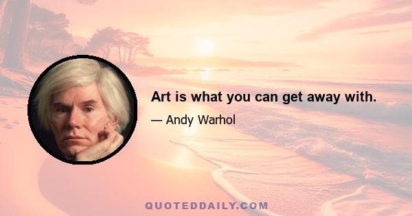 Art is what you can get away with.