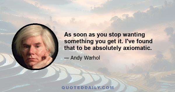 As soon as you stop wanting something you get it. I've found that to be absolutely axiomatic.