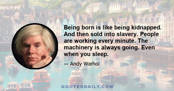 Being born is like being kidnapped. And then sold into slavery. People are working every minute. The machinery is always going. Even when you sleep.