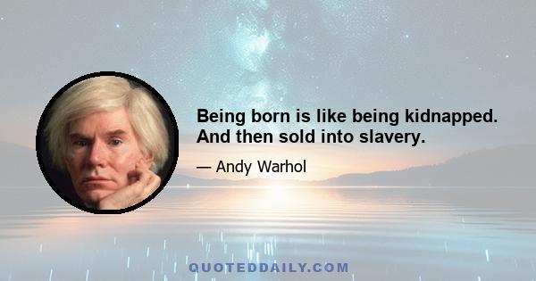 Being born is like being kidnapped. And then sold into slavery.