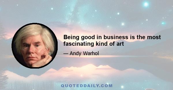 Being good in business is the most fascinating kind of art