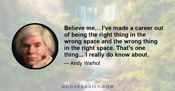 Believe me... I've made a career out of being the right thing in the wrong space and the wrong thing in the right space. That's one thing... I really do know about.