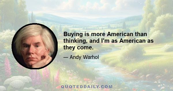 Buying is more American than thinking, and I'm as American as they come.