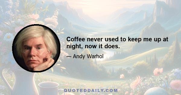 Coffee never used to keep me up at night, now it does.