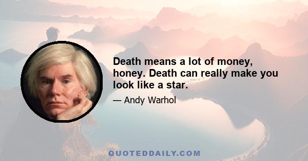 Death means a lot of money, honey. Death can really make you look like a star.