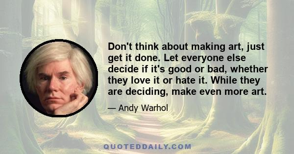 Don't think about making art, just get it done. Let everyone else decide if it's good or bad, whether they love it or hate it. While they are deciding, make even more art.