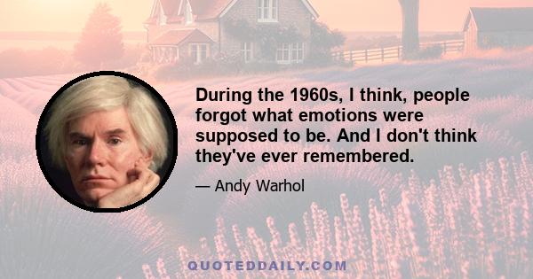 During the 1960s, I think, people forgot what emotions were supposed to be. And I don't think they've ever remembered.