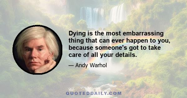 Dying is the most embarrassing thing that can ever happen to you, because someone's got to take care of all your details.