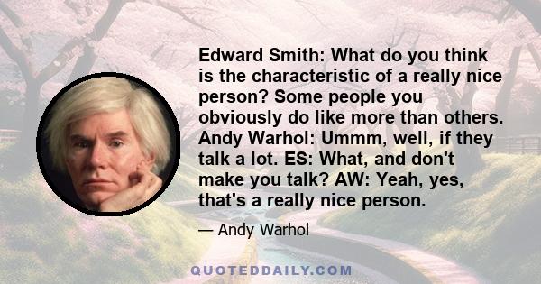 Edward Smith: What do you think is the characteristic of a really nice person? Some people you obviously do like more than others. Andy Warhol: Ummm, well, if they talk a lot. ES: What, and don't make you talk? AW: