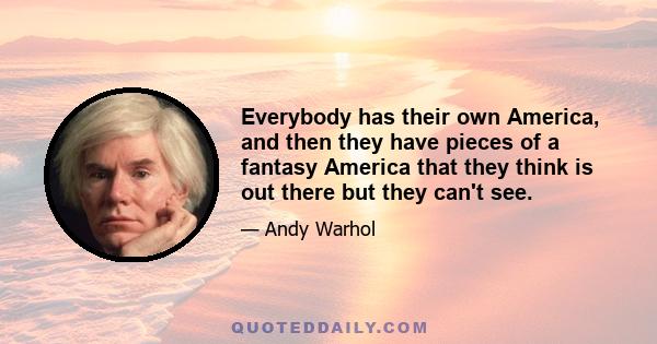 Everybody has their own America, and then they have pieces of a fantasy America that they think is out there but they can't see.