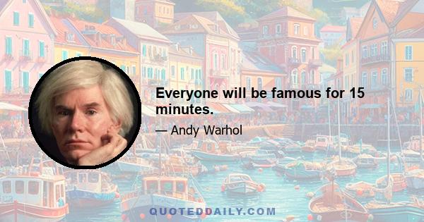 Everyone will be famous for 15 minutes.