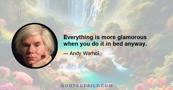 Everything is more glamorous when you do it in bed anyway.