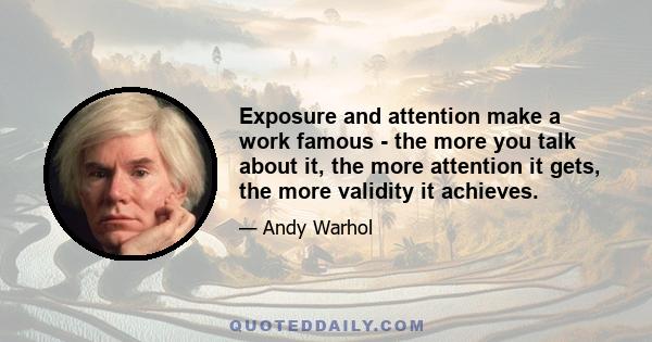 Exposure and attention make a work famous - the more you talk about it, the more attention it gets, the more validity it achieves.