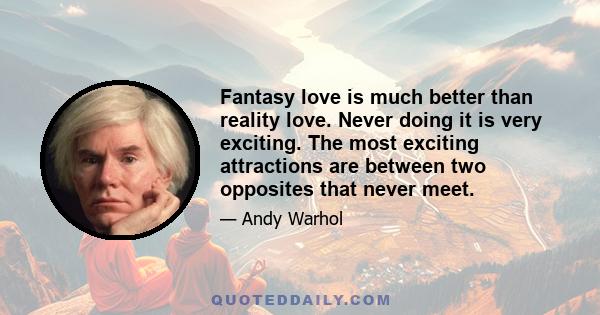 Fantasy love is much better than reality love. Never doing it is very exciting. The most exciting attractions are between two opposites that never meet.