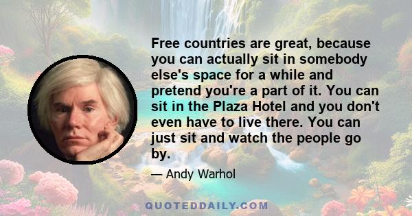 Free countries are great, because you can actually sit in somebody else's space for a while and pretend you're a part of it. You can sit in the Plaza Hotel and you don't even have to live there. You can just sit and