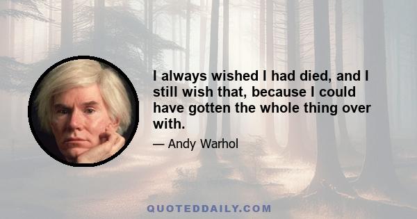 I always wished I had died, and I still wish that, because I could have gotten the whole thing over with.