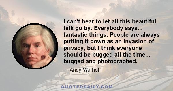 I can't bear to let all this beautiful talk go by. Everybody says... fantastic things. People are always putting it down as an invasion of privacy, but I think everyone should be bugged all the time... bugged and