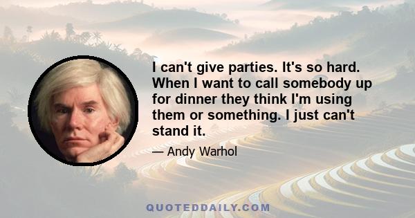 I can't give parties. It's so hard. When I want to call somebody up for dinner they think I'm using them or something. I just can't stand it.