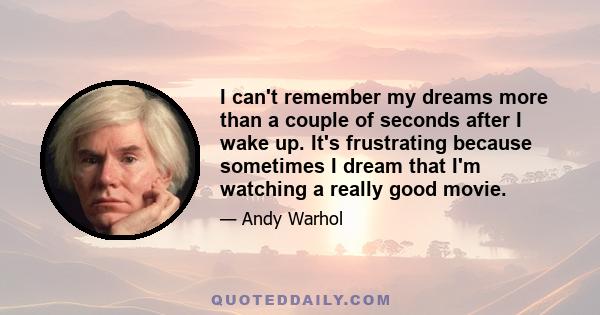 I can't remember my dreams more than a couple of seconds after I wake up. It's frustrating because sometimes I dream that I'm watching a really good movie.