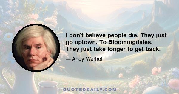 I don't believe people die. They just go uptown. To Bloomingdales. They just take longer to get back.