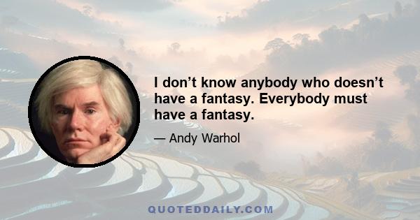 I don’t know anybody who doesn’t have a fantasy. Everybody must have a fantasy.