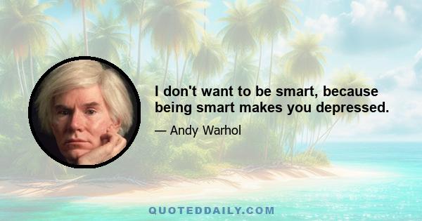 I don't want to be smart, because being smart makes you depressed.