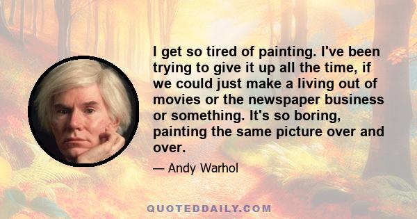 I get so tired of painting. I've been trying to give it up all the time, if we could just make a living out of movies or the newspaper business or something. It's so boring, painting the same picture over and over.