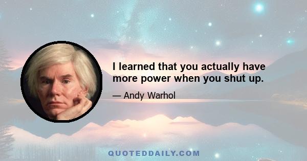 I learned that you actually have more power when you shut up.