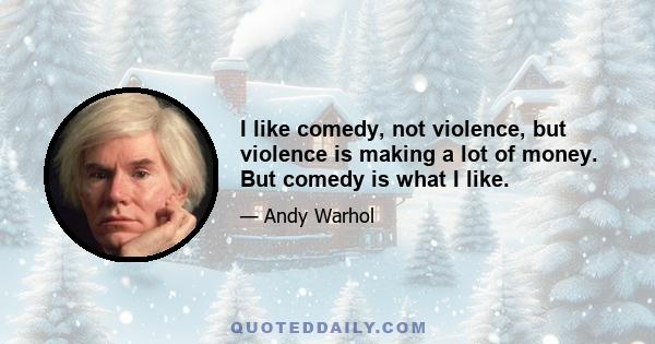 I like comedy, not violence, but violence is making a lot of money. But comedy is what I like.