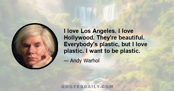 I love Los Angeles. I love Hollywood. They're beautiful. Everybody's plastic, but I love plastic. I want to be plastic.