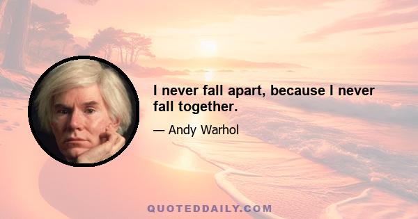 I never fall apart, because I never fall together.