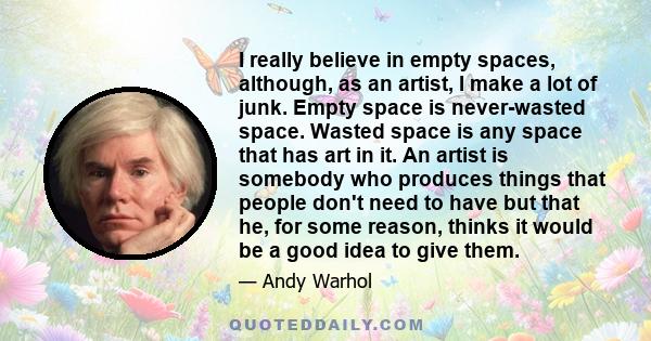 I really believe in empty spaces, although, as an artist, I make a lot of junk. Empty space is never-wasted space. Wasted space is any space that has art in it. An artist is somebody who produces things that people