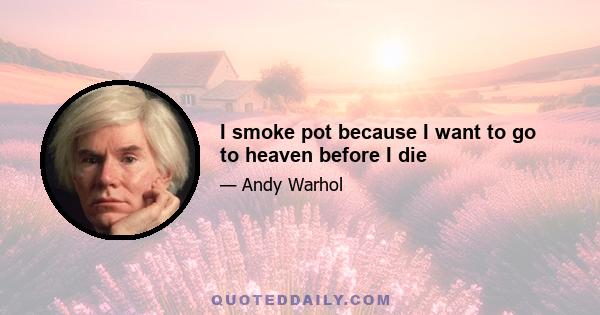 I smoke pot because I want to go to heaven before I die