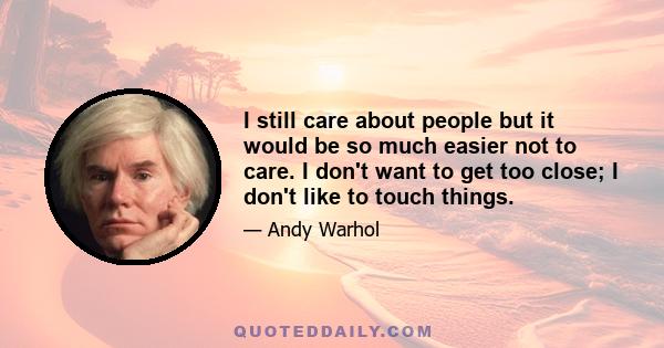 I still care about people but it would be so much easier not to care. I don't want to get too close; I don't like to touch things.