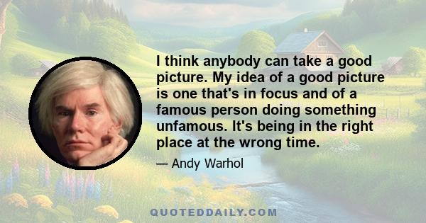 I think anybody can take a good picture. My idea of a good picture is one that's in focus and of a famous person doing something unfamous. It's being in the right place at the wrong time.