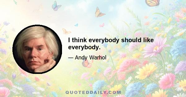 I think everybody should like everybody.