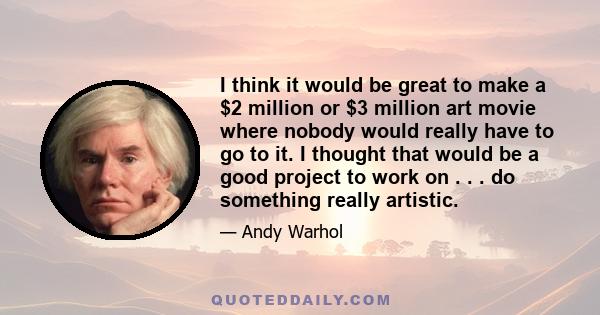 I think it would be great to make a $2 million or $3 million art movie where nobody would really have to go to it. I thought that would be a good project to work on . . . do something really artistic.