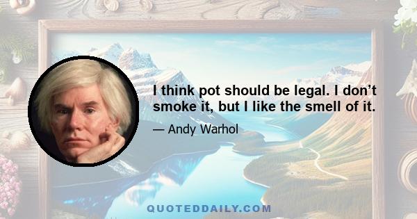 I think pot should be legal. I don’t smoke it, but I like the smell of it.