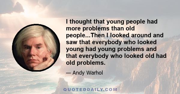 I thought that young people had more problems than old people...Then I looked around and saw that everybody who looked young had young problems and that everybody who looked old had old problems.