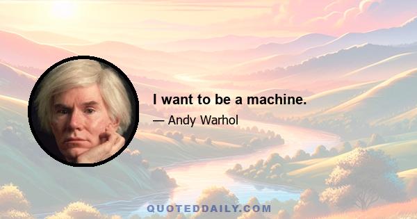 I want to be a machine.