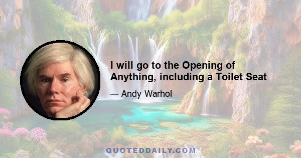 I will go to the Opening of Anything, including a Toilet Seat