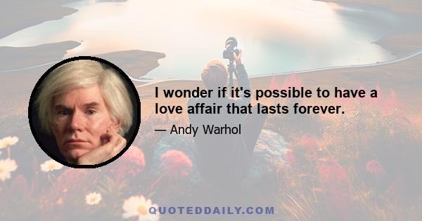 I wonder if it's possible to have a love affair that lasts forever.